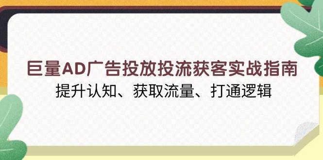 巨量AD广告投放投流获客实战指南，提升认知、获取流量、打通逻辑-课程网