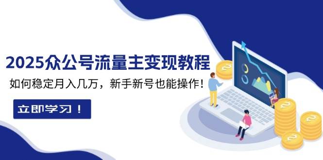 2025众公号流量主变现教程：如何稳定月入几万，新手新号也能操作-课程网