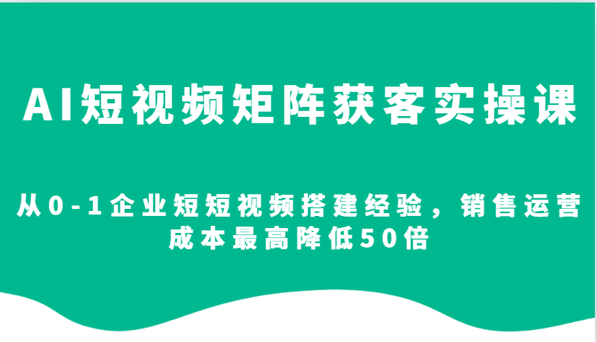 AI短视频矩阵获客实操课，从0-1企业短短视频搭建经验，销售运营成本最高降低50倍-课程网