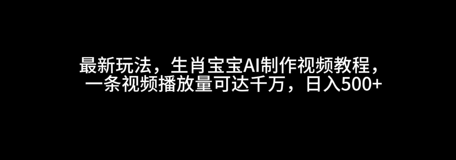 最新玩法，生肖宝宝AI制作视频教程，一条视频播放量可达千万，日入500+-课程网