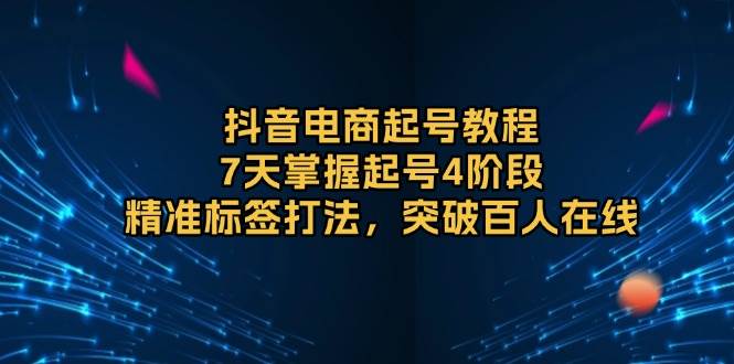 抖音电商起号教程，7天掌握起号4阶段，精准标签打法，突破百人在线-课程网