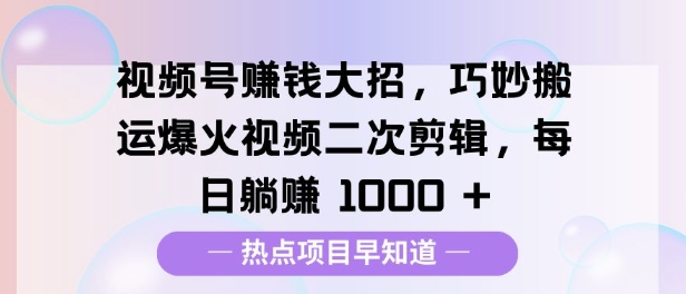 视频号挣钱大招，巧妙搬运爆火视频二次剪辑，每日躺挣多张-课程网