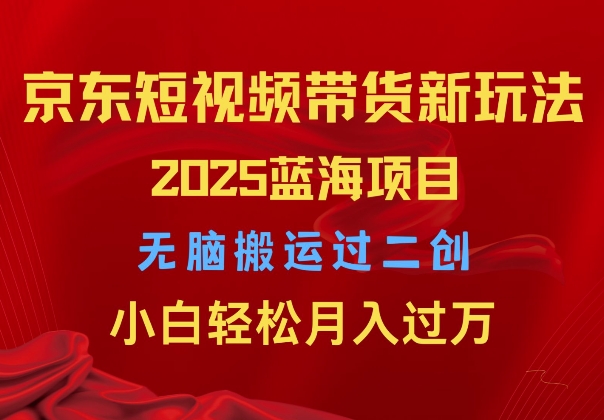 2025京东短视频带货新玩法，无脑搬运过二创，小白轻松月入过W-课程网