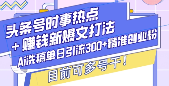 头条号时事热点+赚钱新爆文打法，Ai洗稿单日引流300+精准创业粉，目前可多号干【揭秘】-课程网