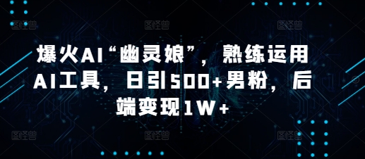 爆火AI“幽灵娘”，熟练运用AI工具，日引500+男粉，后端变现1W+【揭秘】-课程网