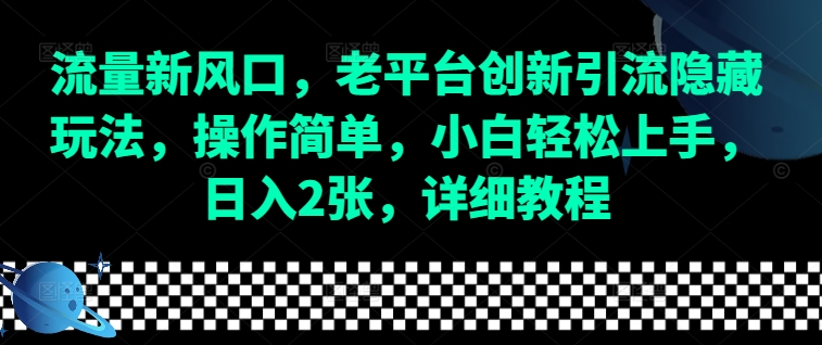 流量新风口，老平台创新引流隐藏玩法，操作简单，小白轻松上手，日入2张，详细教程-课程网