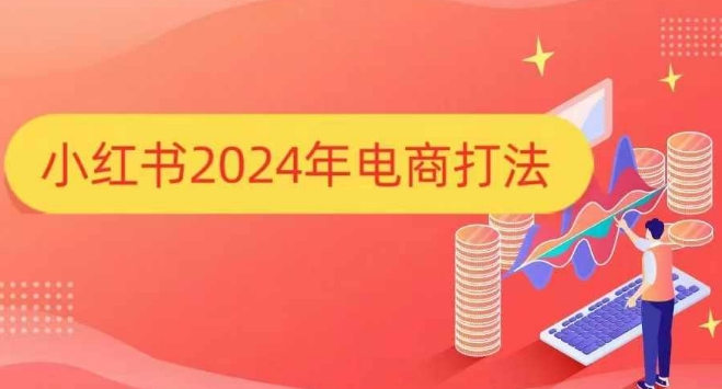 小红书2024年电商打法，手把手教你如何打爆小红书店铺-课程网