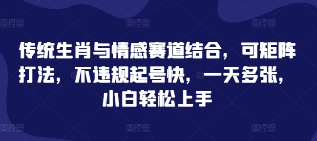 传统生肖与情感赛道结合，可矩阵打法，不违规起号快，一天多张，小白轻松上手-课程网