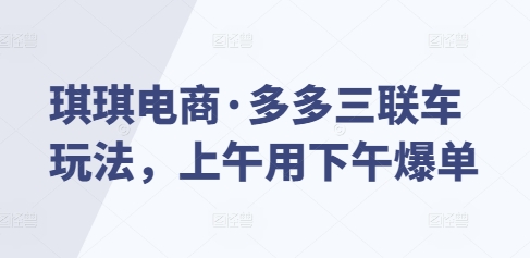 琪琪电商·多多三联车玩法，上午用下午爆单-课程网