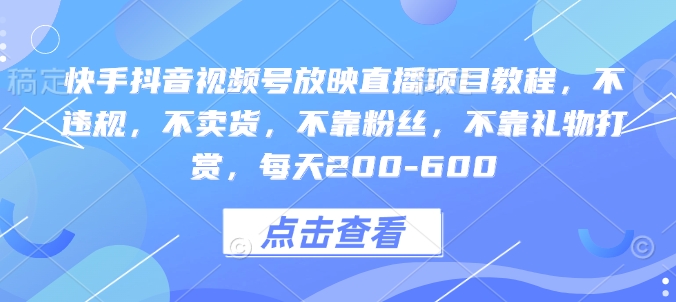 快手抖音视频号放映直播项目教程，不违规，不卖货，不靠粉丝，不靠礼物打赏，每天200-600-课程网