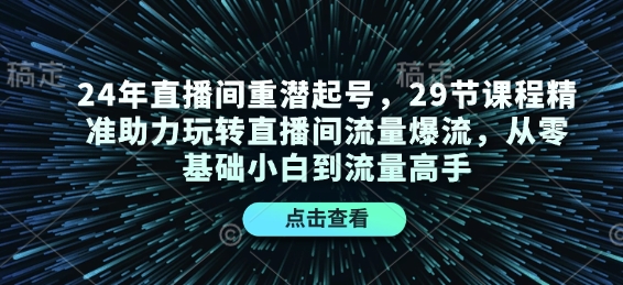 24年直播间重潜起号，29节课程精准助力玩转直播间流量爆流，从零基础小白到流量高手-课程网