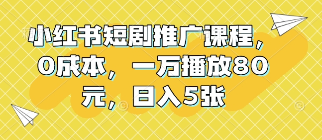 小红书短剧推广课程，0成本，一万播放80元，日入5张-课程网