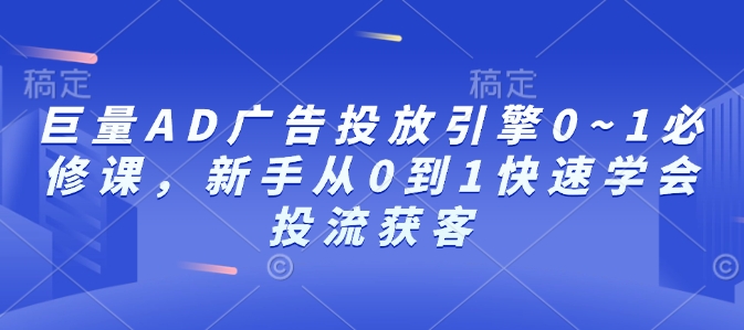 巨量AD广告投放引擎0~1必修课，新手从0到1快速学会投流获客-课程网