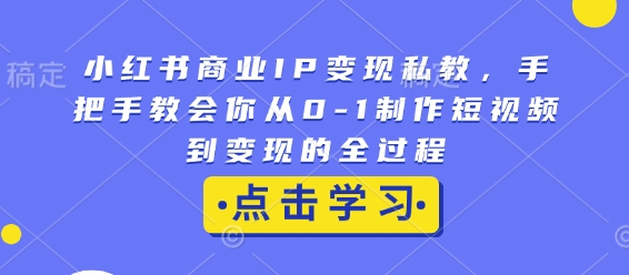 小红书商业IP变现私教，手把手教会你从0-1制作短视频到变现的全过程-课程网