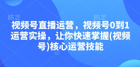 视频号直播运营，视频号0到1运营实操，让你快速掌握(视频号)核心运营技能-课程网