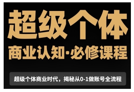 超级个体商业认知觉醒视频课，商业认知·必修课程揭秘从0-1账号全流程-课程网